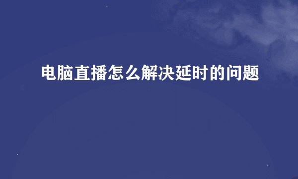 电脑直播怎么解决延时的问题