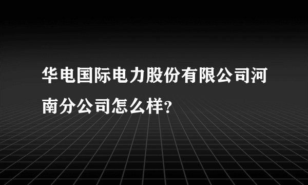 华电国际电力股份有限公司河南分公司怎么样？