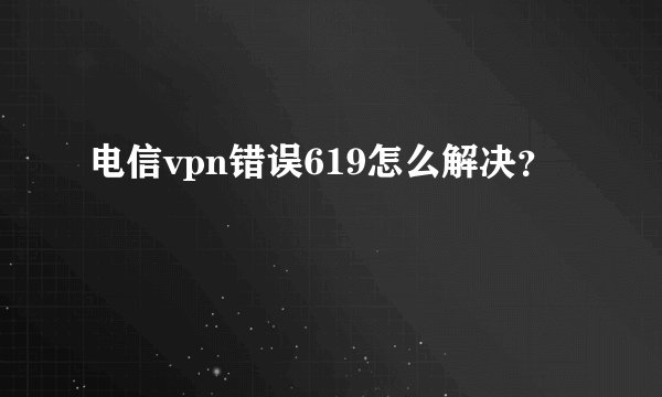 电信vpn错误619怎么解决？