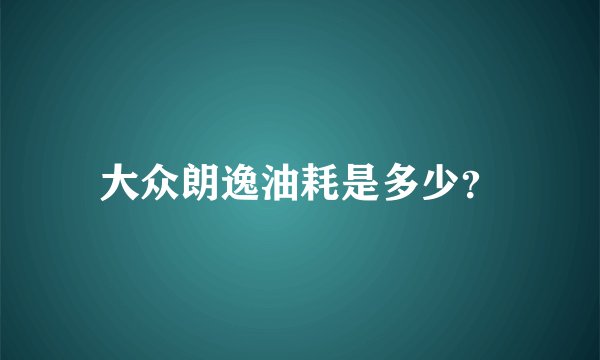 大众朗逸油耗是多少？