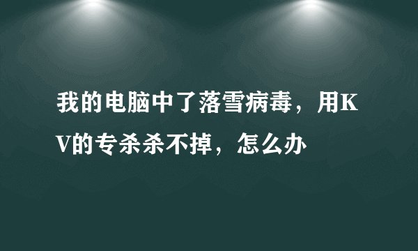 我的电脑中了落雪病毒，用KV的专杀杀不掉，怎么办