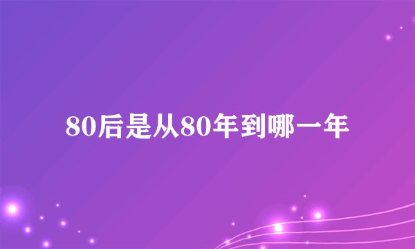 80后是从80年到哪一年