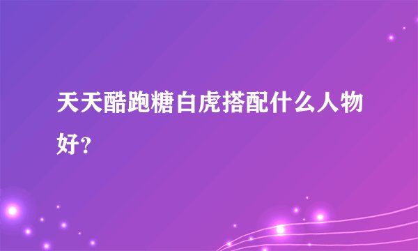 天天酷跑糖白虎搭配什么人物好？