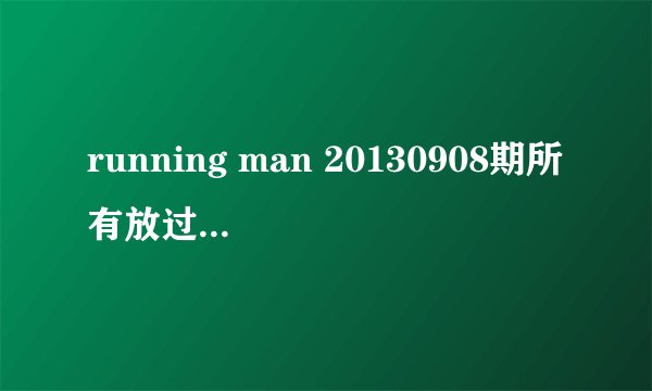 running man 20130908期所有放过的歌曲名