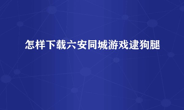 怎样下载六安同城游戏逮狗腿