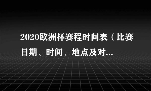 2020欧洲杯赛程时间表（比赛日期、时间、地点及对阵双方）