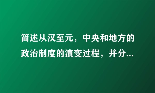 简述从汉至元，中央和地方的政治制度的演变过程，并分析概括从汉至元政治制度的特点有哪些