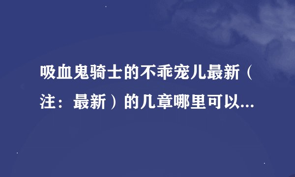 吸血鬼骑士的不乖宠儿最新（注：最新）的几章哪里可以看？已经更到假面舞会11了 很想看，拜托