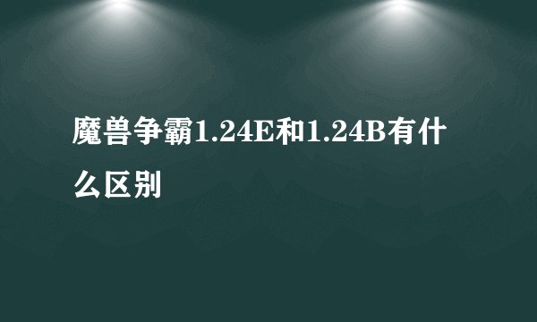 魔兽争霸1.24E和1.24B有什么区别