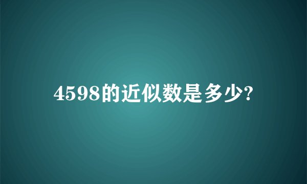 4598的近似数是多少?