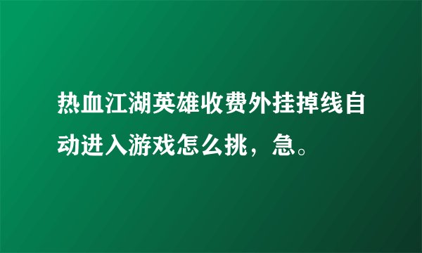 热血江湖英雄收费外挂掉线自动进入游戏怎么挑，急。