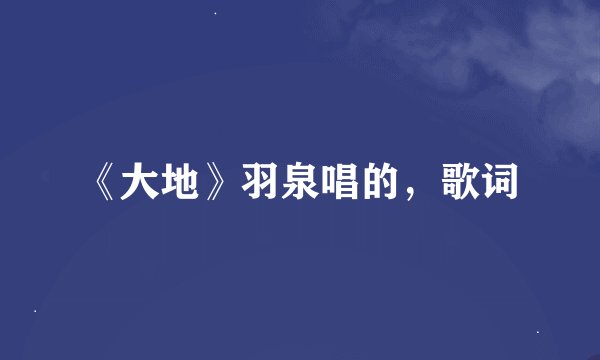 《大地》羽泉唱的，歌词