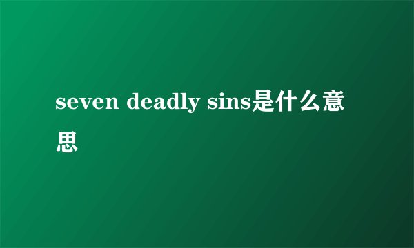 seven deadly sins是什么意思