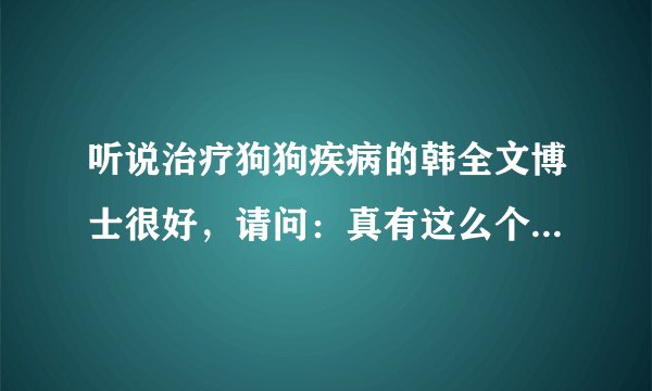 听说治疗狗狗疾病的韩全文博士很好，请问：真有这么个人吗？都在哪里坐诊？具体出诊时间是什么时候？