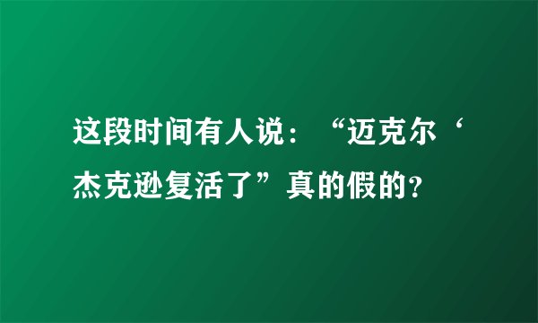 这段时间有人说：“迈克尔‘杰克逊复活了”真的假的？