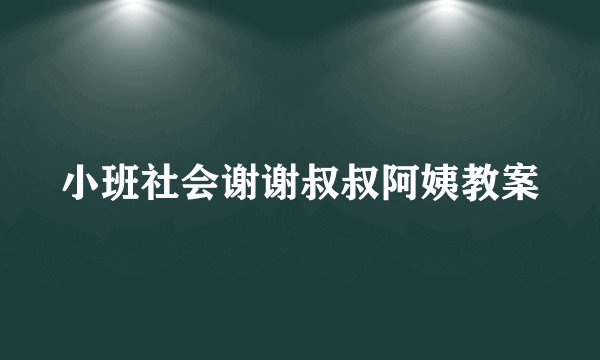 小班社会谢谢叔叔阿姨教案