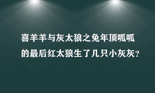喜羊羊与灰太狼之兔年顶呱呱的最后红太狼生了几只小灰灰？