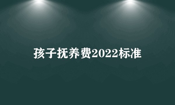 孩子抚养费2022标准