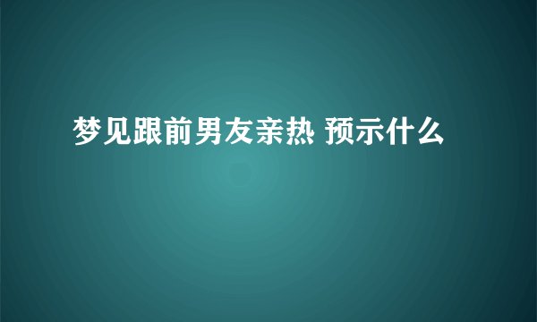 梦见跟前男友亲热 预示什么