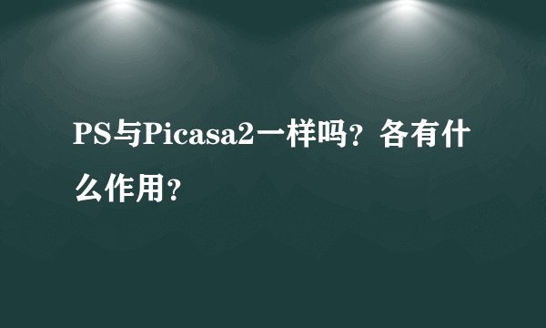 PS与Picasa2一样吗？各有什么作用？
