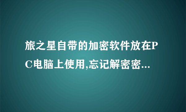 旅之星自带的加密软件放在PC电脑上使用,忘记解密密码怎么办?有官方人员或者比较专业的朋友能给个方案吗?