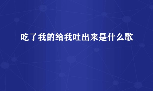 吃了我的给我吐出来是什么歌