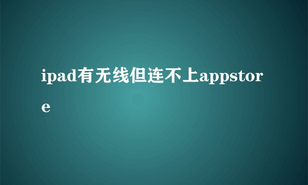 ipad有无线但连不上appstore