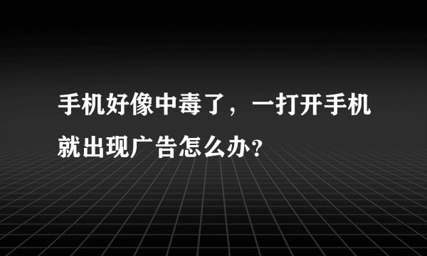 手机好像中毒了，一打开手机就出现广告怎么办？