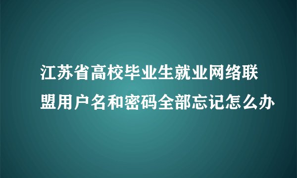 江苏省高校毕业生就业网络联盟用户名和密码全部忘记怎么办