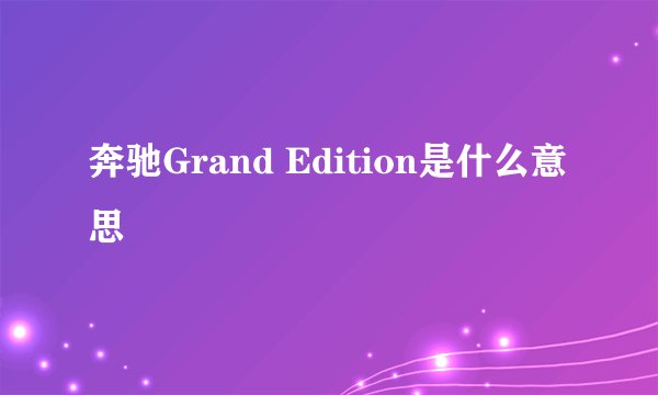奔驰Grand Edition是什么意思