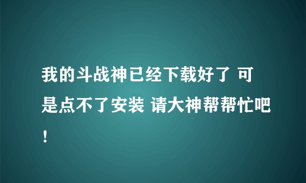 我的斗战神已经下载好了 可是点不了安装 请大神帮帮忙吧！