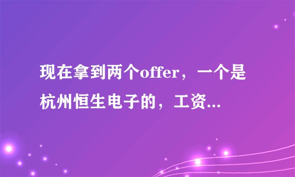 现在拿到两个offer，一个是杭州恒生电子的，工资5700，餐补200.不包住，但是离我家近，可能不需要租房子