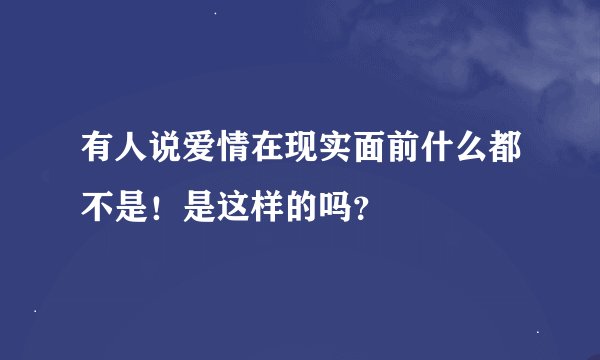 有人说爱情在现实面前什么都不是！是这样的吗？