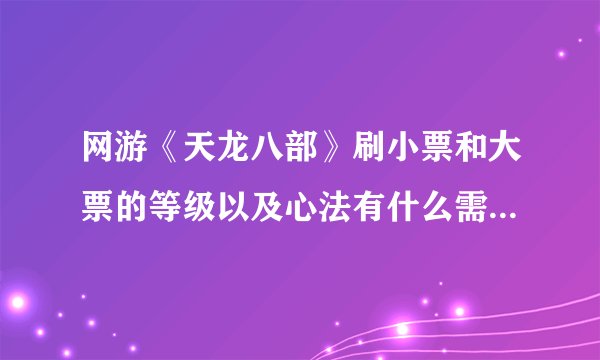 网游《天龙八部》刷小票和大票的等级以及心法有什么需求?以及什么配制...