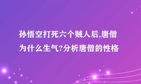 孙悟空打死六个贼人后,唐僧为什么生气?分析唐僧的性格