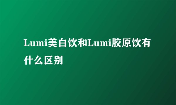 Lumi美白饮和Lumi胶原饮有什么区别