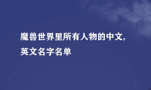 魔兽世界里所有人物的中文,英文名字名单
