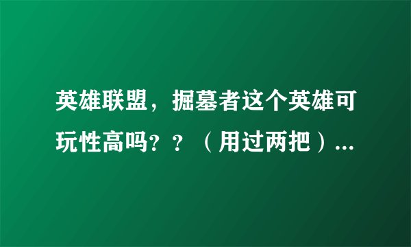 英雄联盟，掘墓者这个英雄可玩性高吗？？（用过两把）挺厉害的，可是我不知道在团队中打什么位置？