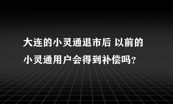 大连的小灵通退市后 以前的小灵通用户会得到补偿吗？