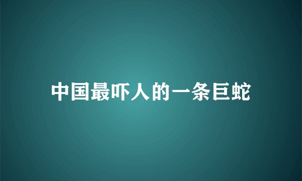 中国最吓人的一条巨蛇
