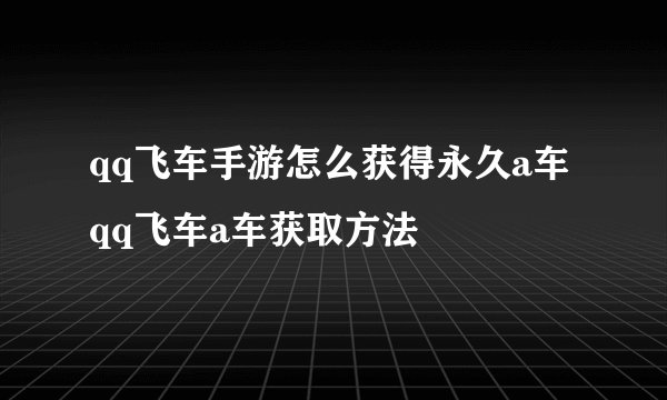 qq飞车手游怎么获得永久a车qq飞车a车获取方法