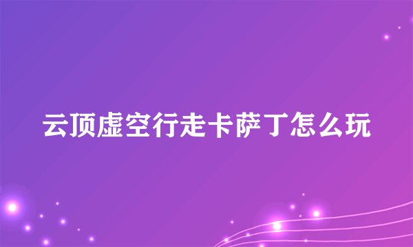 云顶虚空行走卡萨丁怎么玩