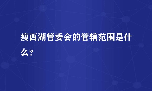 瘦西湖管委会的管辖范围是什么？
