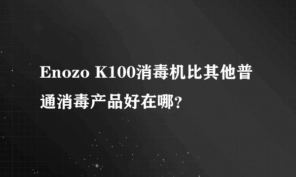 Enozo K100消毒机比其他普通消毒产品好在哪？