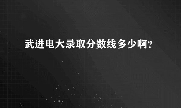 武进电大录取分数线多少啊？