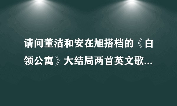 请问董洁和安在旭搭档的《白领公寓》大结局两首英文歌 叫什么？？？