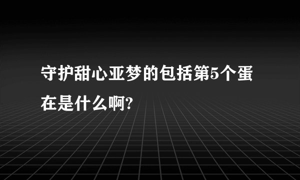 守护甜心亚梦的包括第5个蛋在是什么啊?