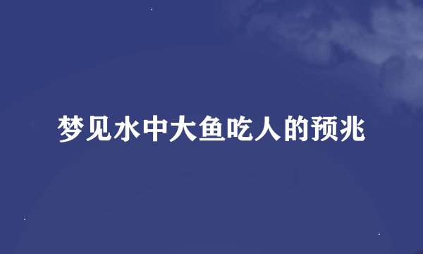 梦见水中大鱼吃人的预兆