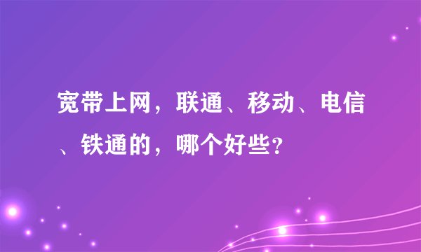 宽带上网，联通、移动、电信、铁通的，哪个好些？