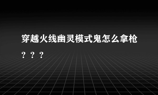 穿越火线幽灵模式鬼怎么拿枪？？？